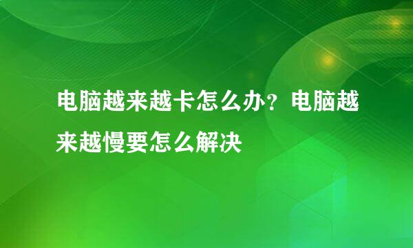 电脑越来越卡怎么办？电脑越来越慢要怎么解决