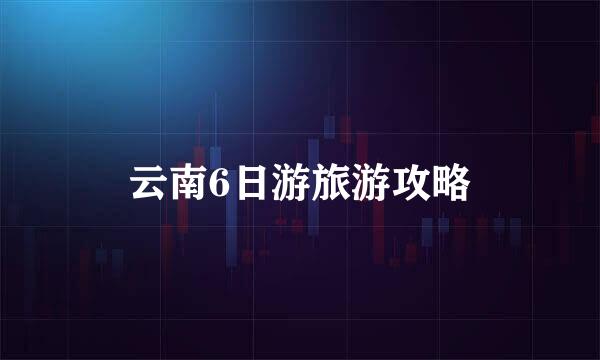 云南6日游旅游攻略