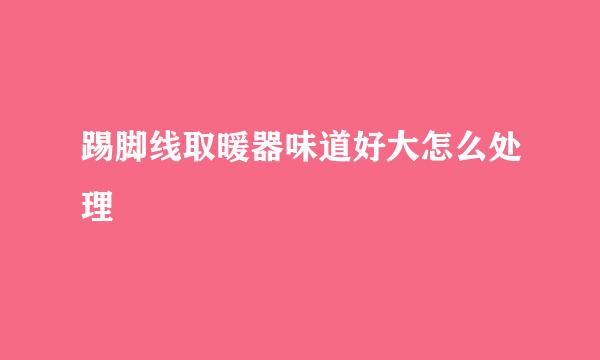 踢脚线取暖器味道好大怎么处理