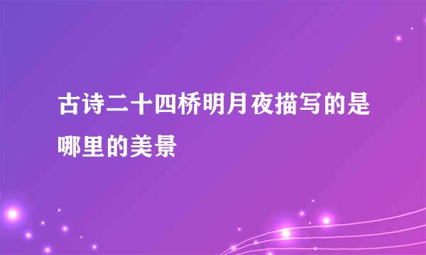 古诗二十四桥明月夜描写的是哪里的美景