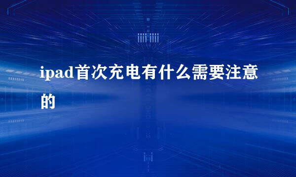 ipad首次充电有什么需要注意的