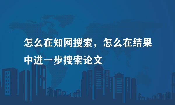 怎么在知网搜索，怎么在结果中进一步搜索论文