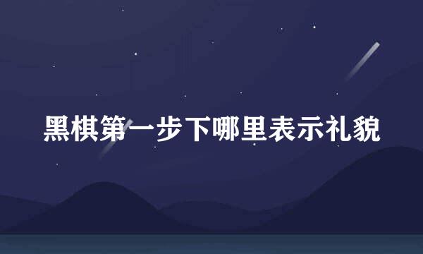 黑棋第一步下哪里表示礼貌