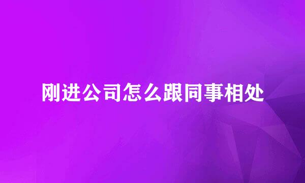刚进公司怎么跟同事相处
