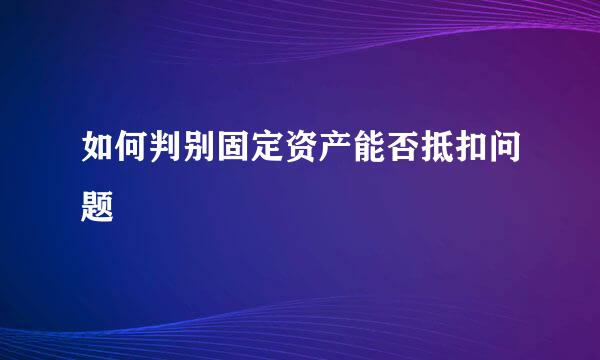 如何判别固定资产能否抵扣问题