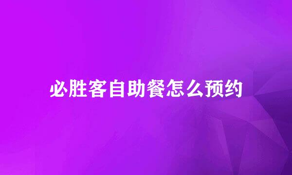 必胜客自助餐怎么预约