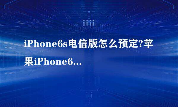 iPhone6s电信版怎么预定?苹果iPhone6s预约流程
