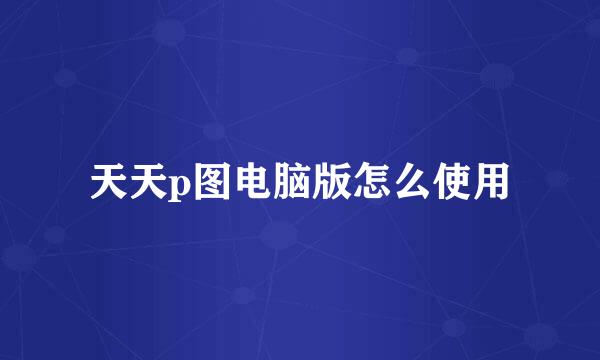 天天p图电脑版怎么使用
