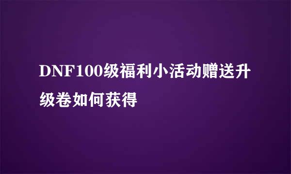 DNF100级福利小活动赠送升级卷如何获得