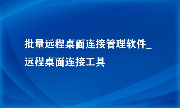 批量远程桌面连接管理软件_远程桌面连接工具