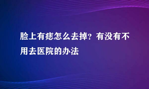 脸上有痣怎么去掉？有没有不用去医院的办法