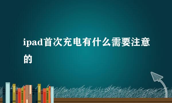 ipad首次充电有什么需要注意的