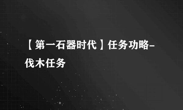 【第一石器时代】任务功略-伐木任务