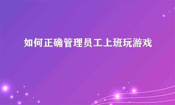 如何正确管理员工上班玩游戏