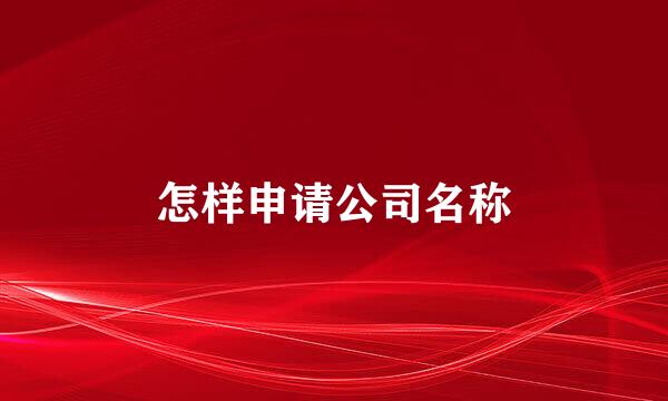 怎样申请公司名称