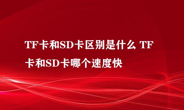 TF卡和SD卡区别是什么 TF卡和SD卡哪个速度快
