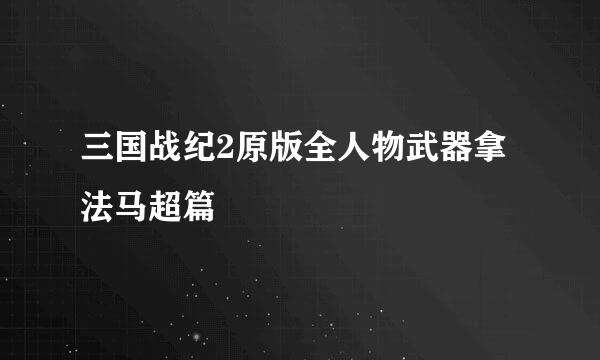 三国战纪2原版全人物武器拿法马超篇