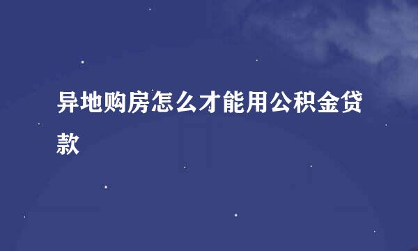 异地购房怎么才能用公积金贷款
