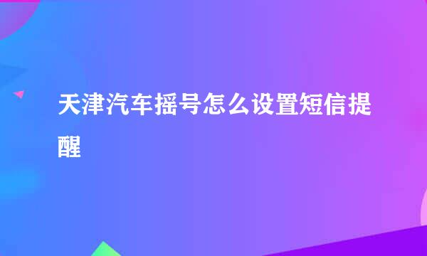 天津汽车摇号怎么设置短信提醒