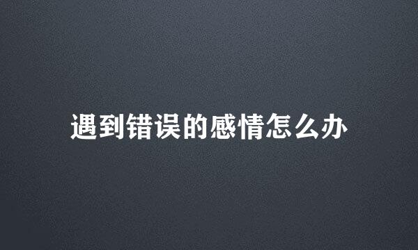 遇到错误的感情怎么办