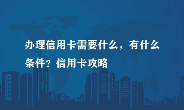 办理信用卡需要什么，有什么条件？信用卡攻略