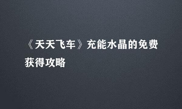 《天天飞车》充能水晶的免费获得攻略