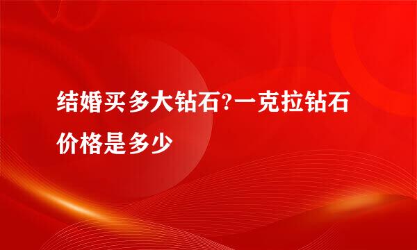 结婚买多大钻石?一克拉钻石价格是多少