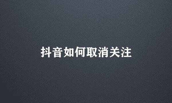 抖音如何取消关注