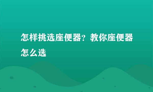 怎样挑选座便器？教你座便器怎么选
