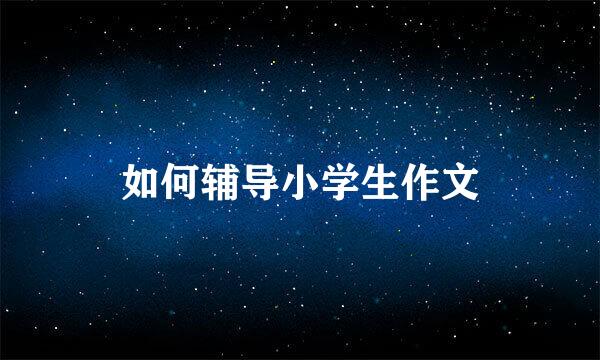 如何辅导小学生作文
