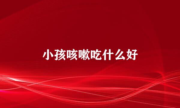 小孩咳嗽吃什么好