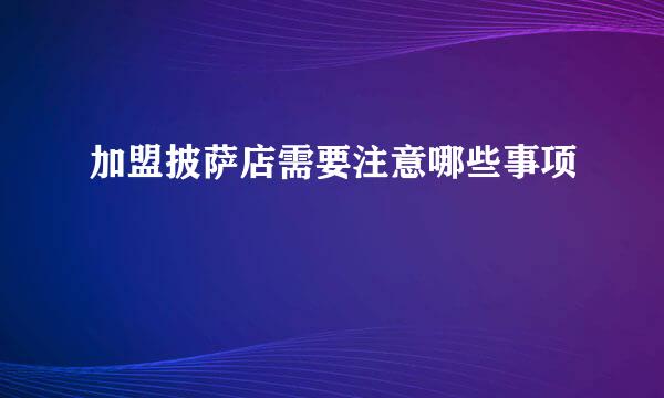 加盟披萨店需要注意哪些事项