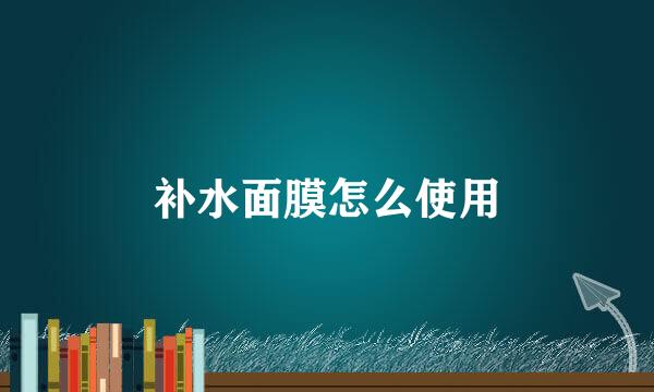 补水面膜怎么使用