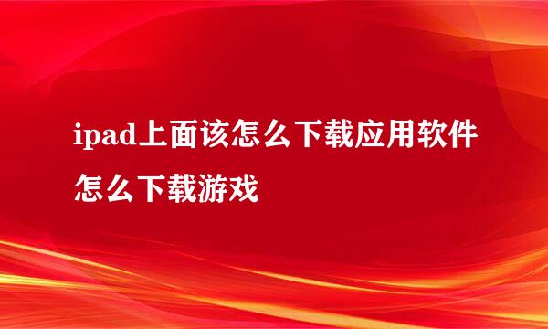 ipad上面该怎么下载应用软件怎么下载游戏