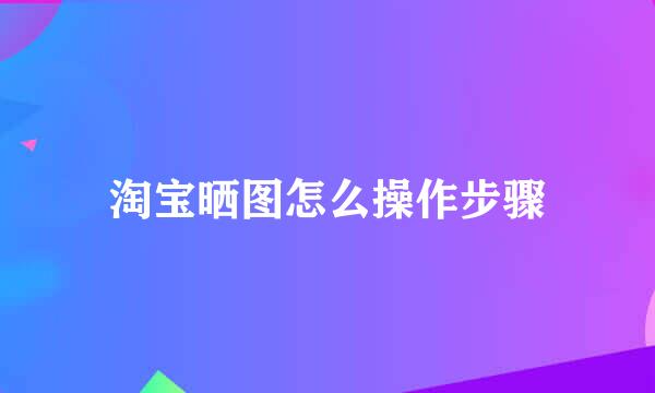 淘宝晒图怎么操作步骤