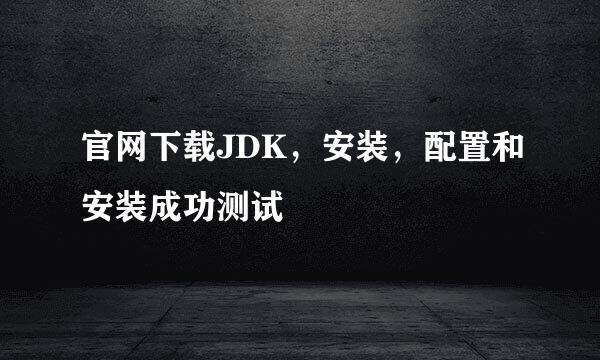 官网下载JDK，安装，配置和安装成功测试