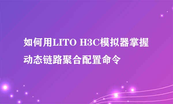 如何用LITO H3C模拟器掌握动态链路聚合配置命令