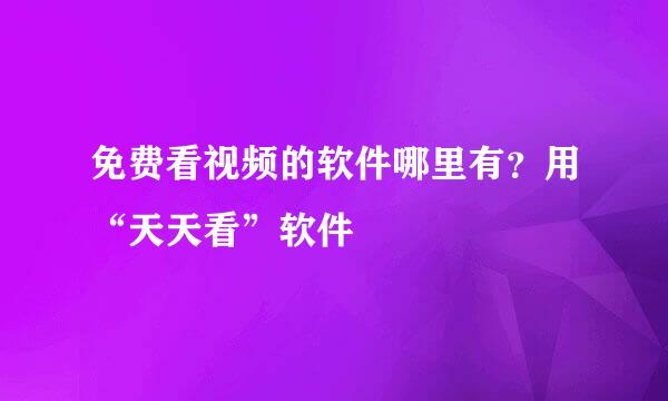 免费看视频的软件哪里有？用“天天看”软件