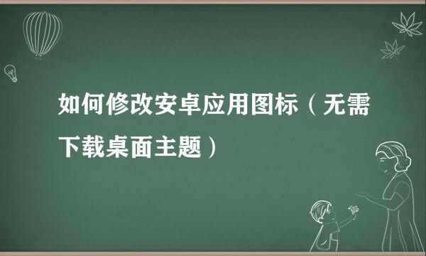 如何修改安卓应用图标（无需下载桌面主题）