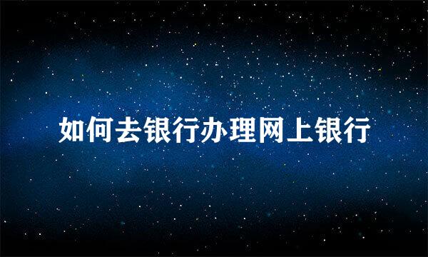 如何去银行办理网上银行