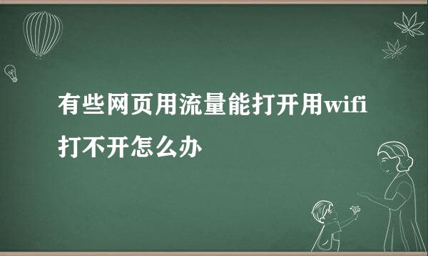 有些网页用流量能打开用wifi打不开怎么办