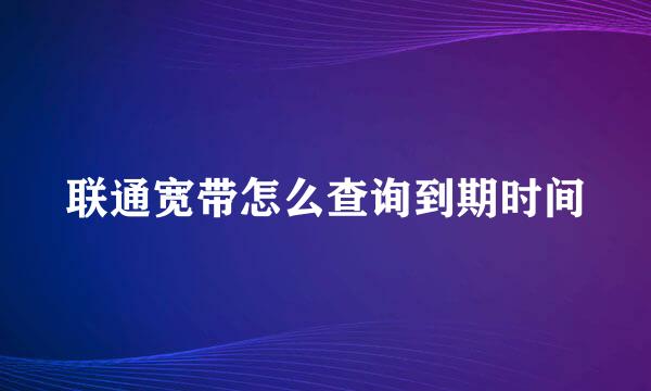 联通宽带怎么查询到期时间
