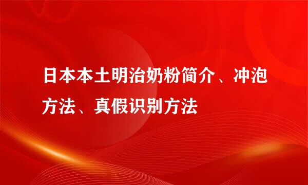 日本本土明治奶粉简介、冲泡方法、真假识别方法