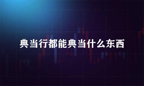 典当行都能典当什么东西