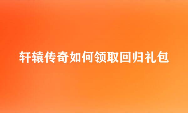 轩辕传奇如何领取回归礼包