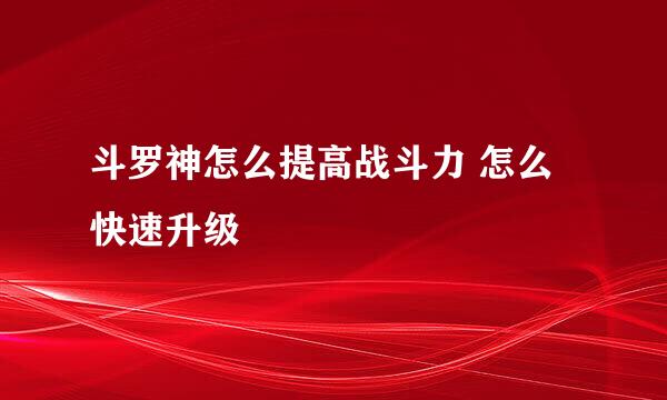 斗罗神怎么提高战斗力 怎么快速升级