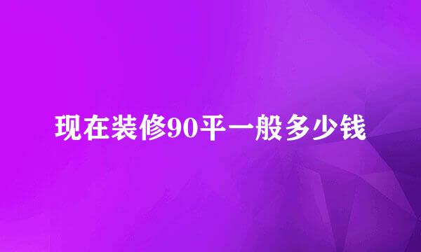 现在装修90平一般多少钱