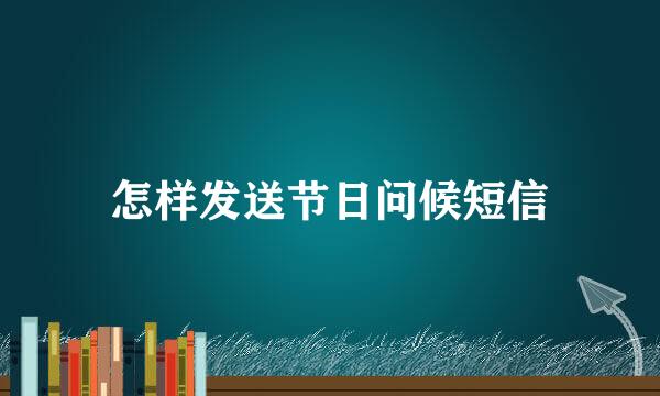 怎样发送节日问候短信
