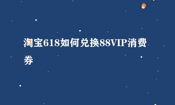 淘宝618如何兑换88VIP消费券