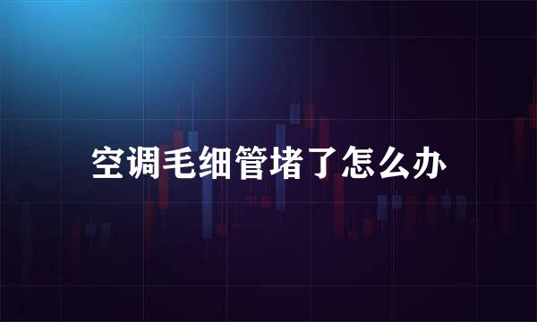 空调毛细管堵了怎么办